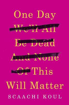 One Day We’ll All Be Dead And None Of This Will Matter by Scaachi Koul